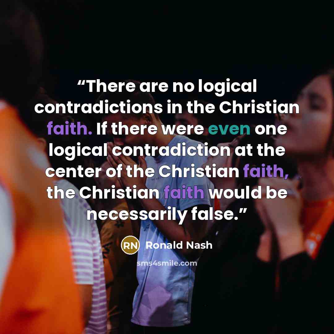 “There are no logical contradictions in the Christian faith. If there were even one logical contradiction at the center of the Christian faith, the Christian faith would be necessarily false.” quote by Ronald Nash