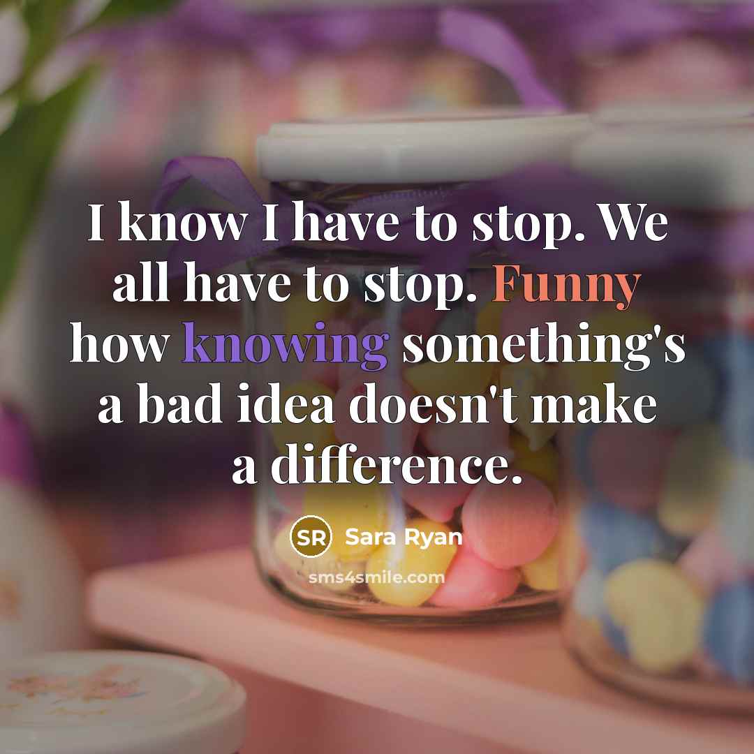 “I know I have to stop. We all have to stop. Funny how knowing something's a bad idea doesn't make a difference.” quote by Sara Ryan
