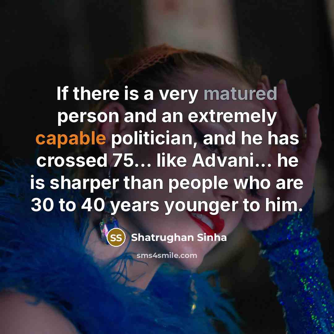 “If there is a very matured person and an extremely capable politician, and he has crossed 75... like Advani... he is sharper than people who are 30 to 40 years younger to him.” quote by Shatrughan Sinha