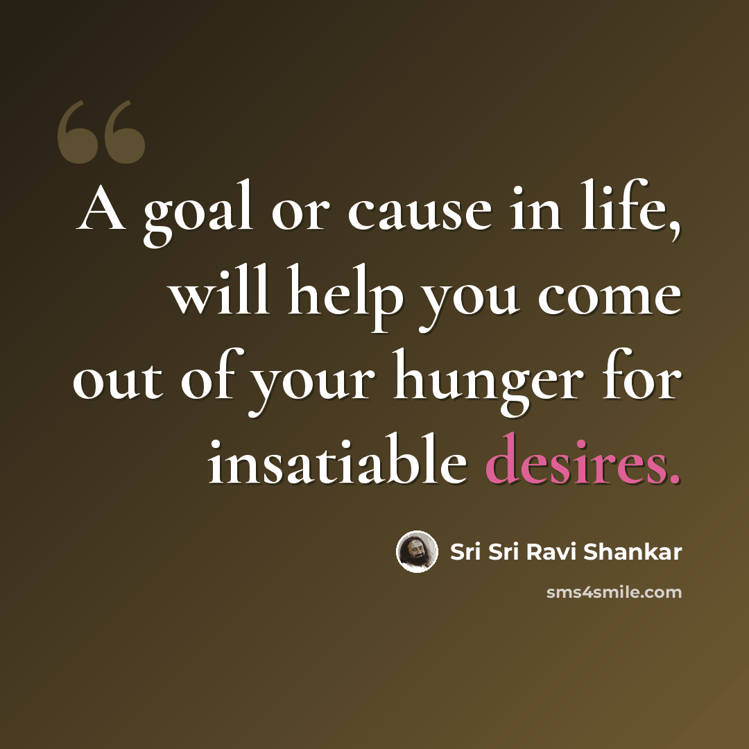 “A goal or cause in life, will help you come out of your hunger for insatiable desires.” quote by Sri Sri Ravi Shankar