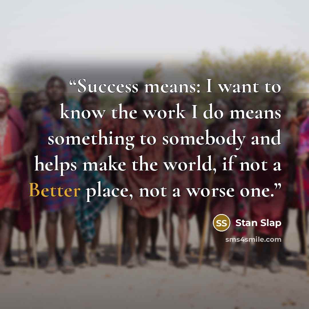 “Success means: I want to know the work I do means something to somebody and helps make the world, if not a Better place, not a worse one.” quote by Stan Slap