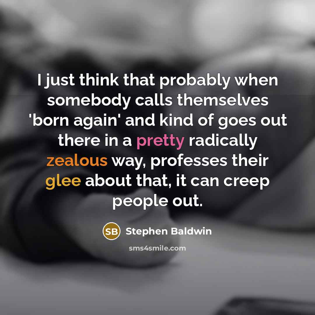 “I just think that probably when somebody calls themselves 'born again' and kind of goes out there in a pretty radically zealous way, professes their glee about that, it can creep people out.” quote by Stephen Baldwin
