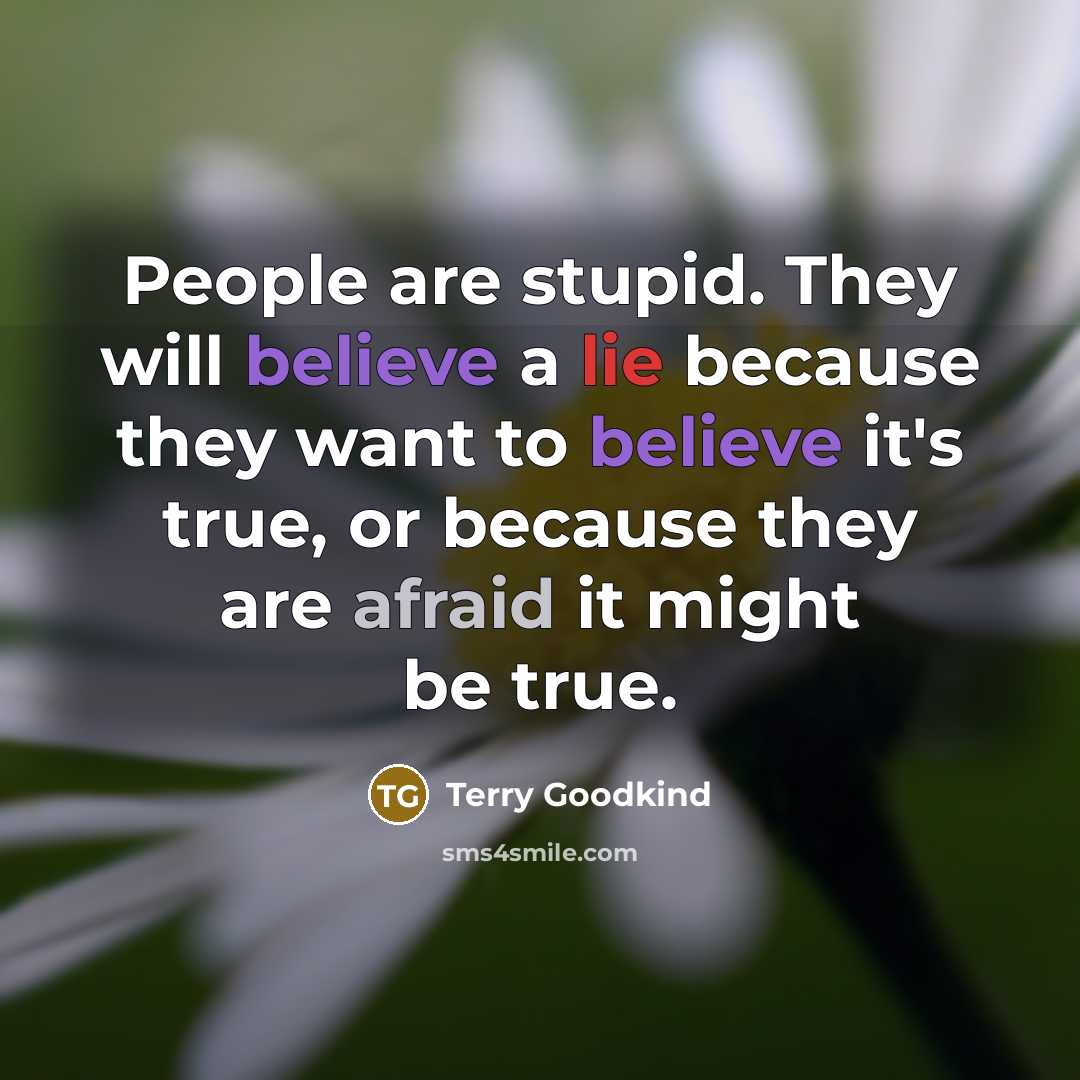 “People are stupid. They will believe a lie because they want to believe it's true, or because they are afraid it might be true.” quote by Terry Goodkind