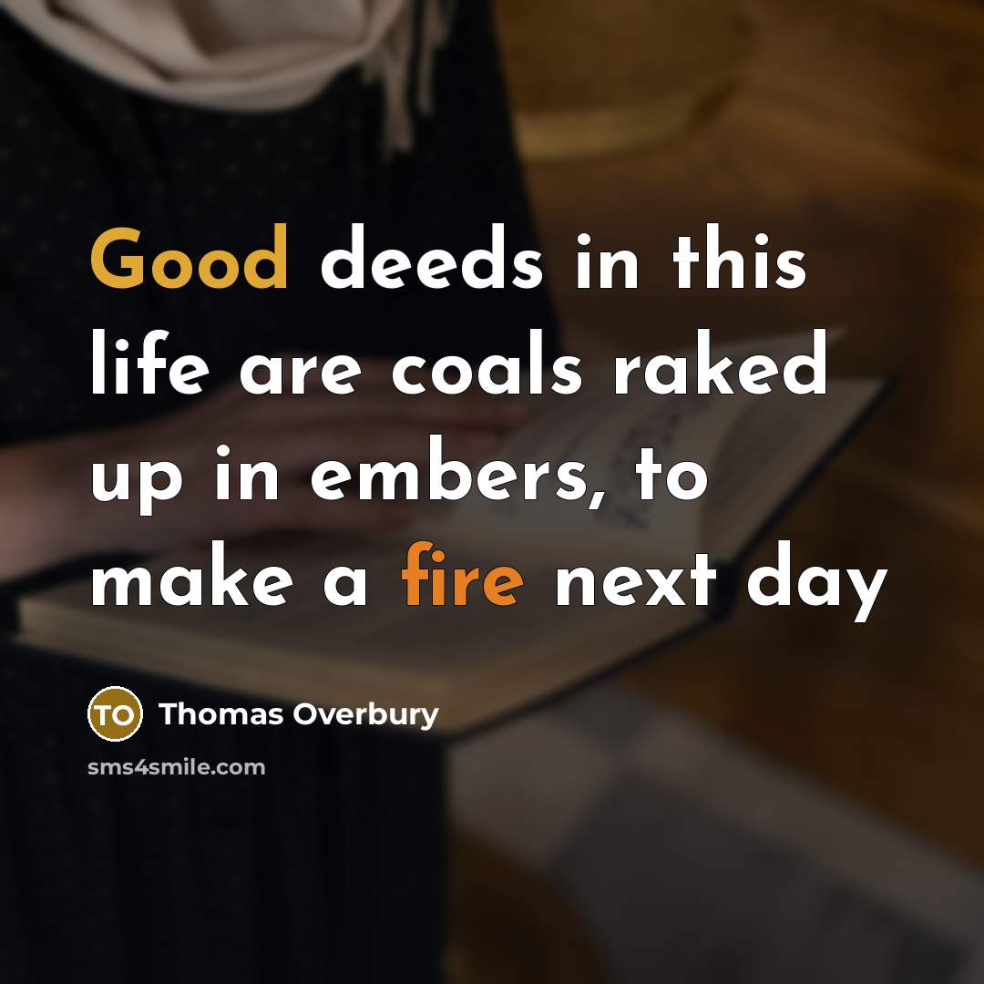 “Good deeds in this life are coals raked up in embers, to make a fire next day” quote by Thomas Overbury