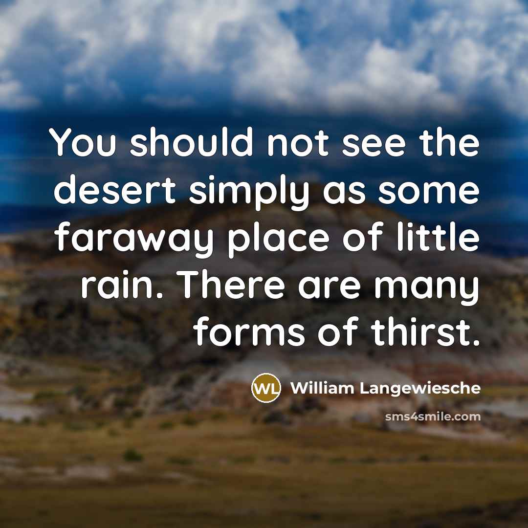 “You should not see the desert simply as some faraway place of little rain. There are many forms of thirst.” quote by William Langewiesche