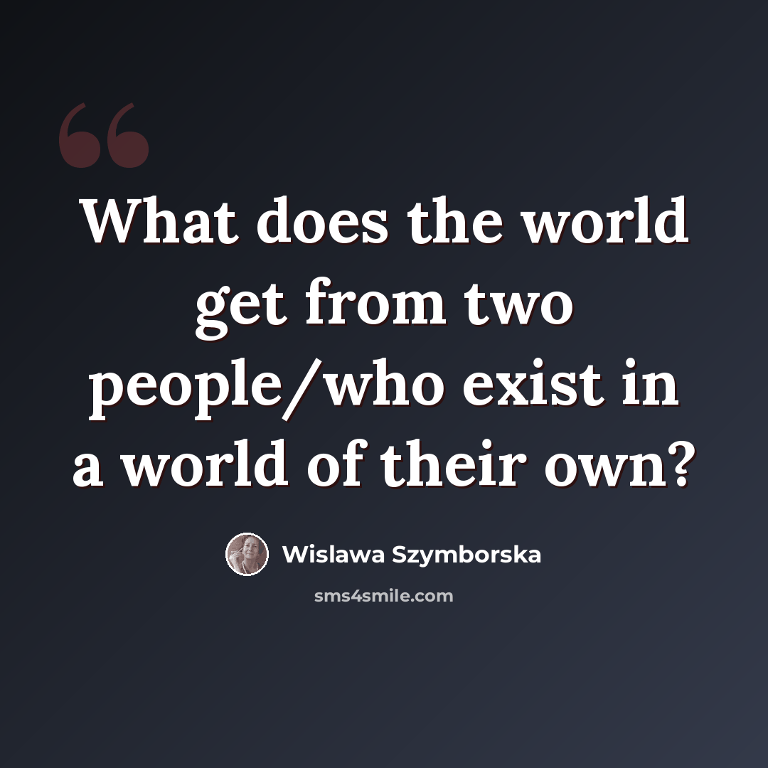 “What does the world get from two people/who exist in a world of their own?” quote by Wislawa Szymborska