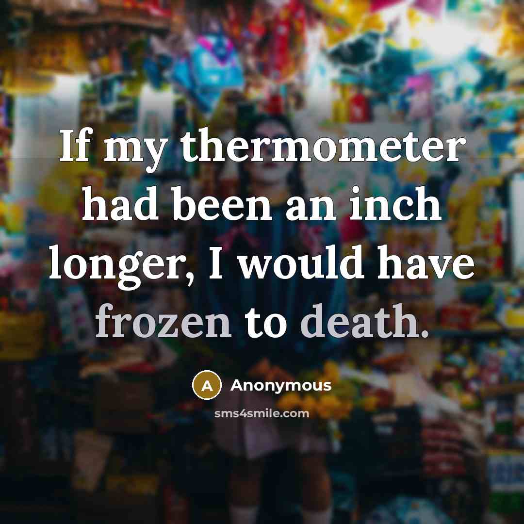 “If my thermometer had been an inch longer, I would have frozen to death.” quote by Anonymous