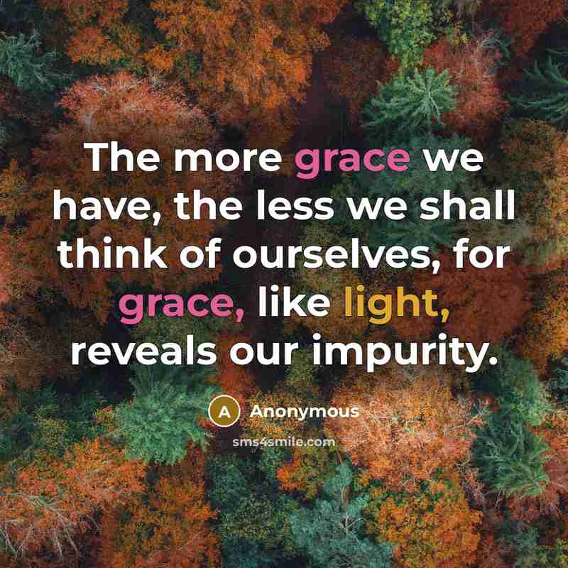 “The more grace we have, the less we shall think of ourselves, for grace, like light, reveals our impurity.” quote by Anonymous