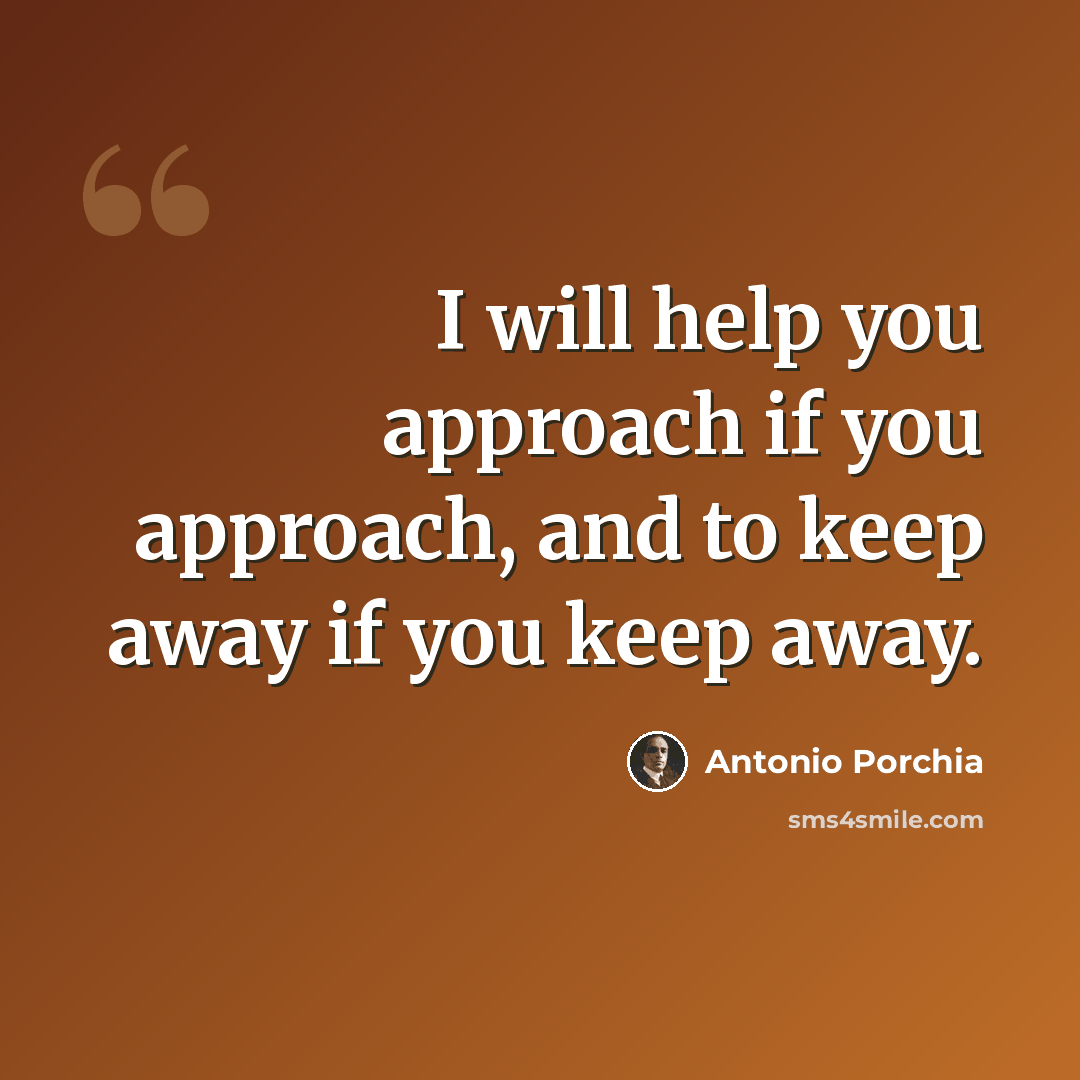 “I will help you approach if you approach, and to keep away if you keep away.” quote by Antonio Porchia