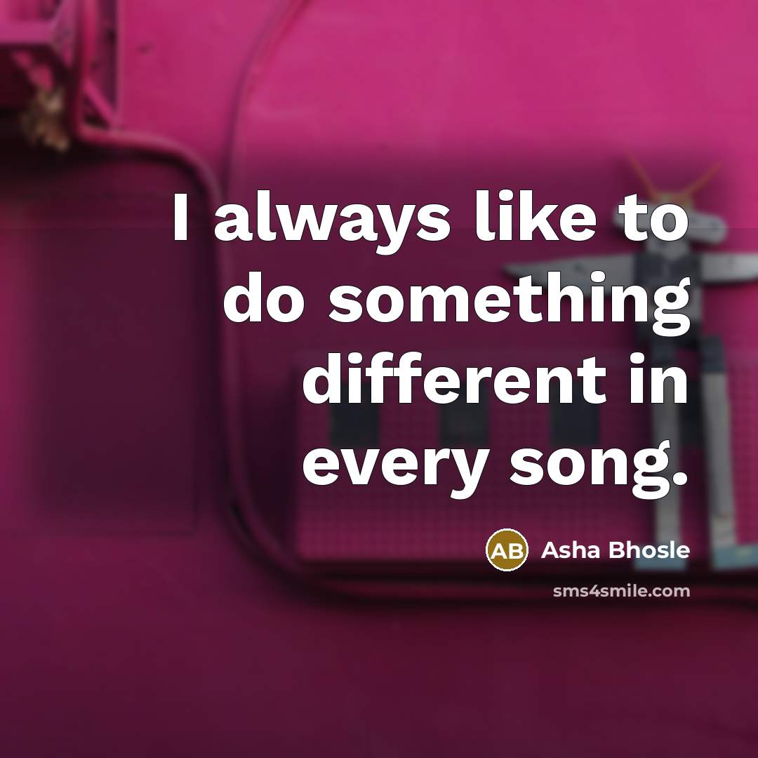 “I always like to do something different in every song.” quote by Asha Bhosle