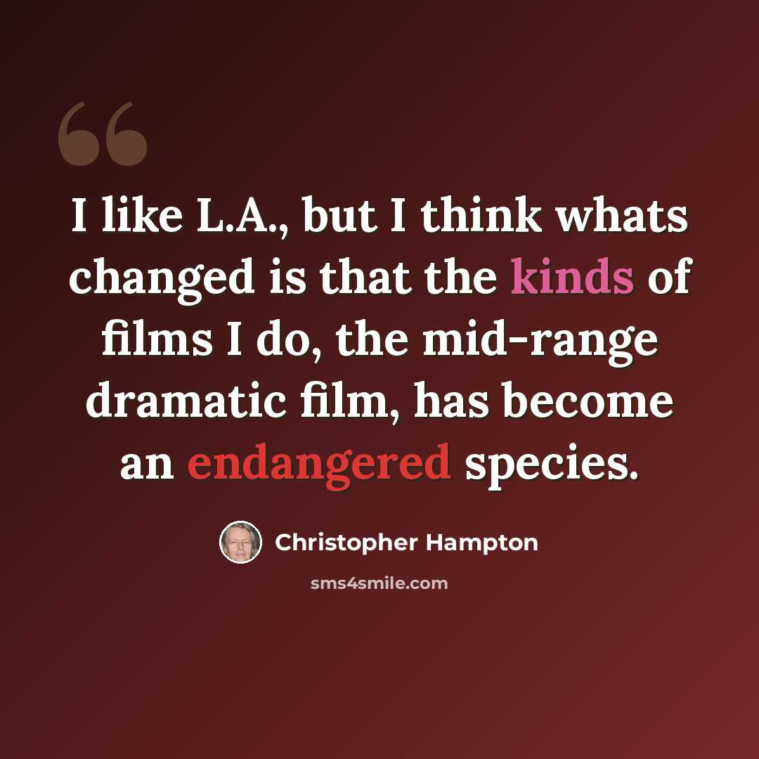 “I like L.A., but I think whats changed is that the kinds of films I do, the mid-range dramatic film, has become an endangered species.” quote by Christopher Hampton