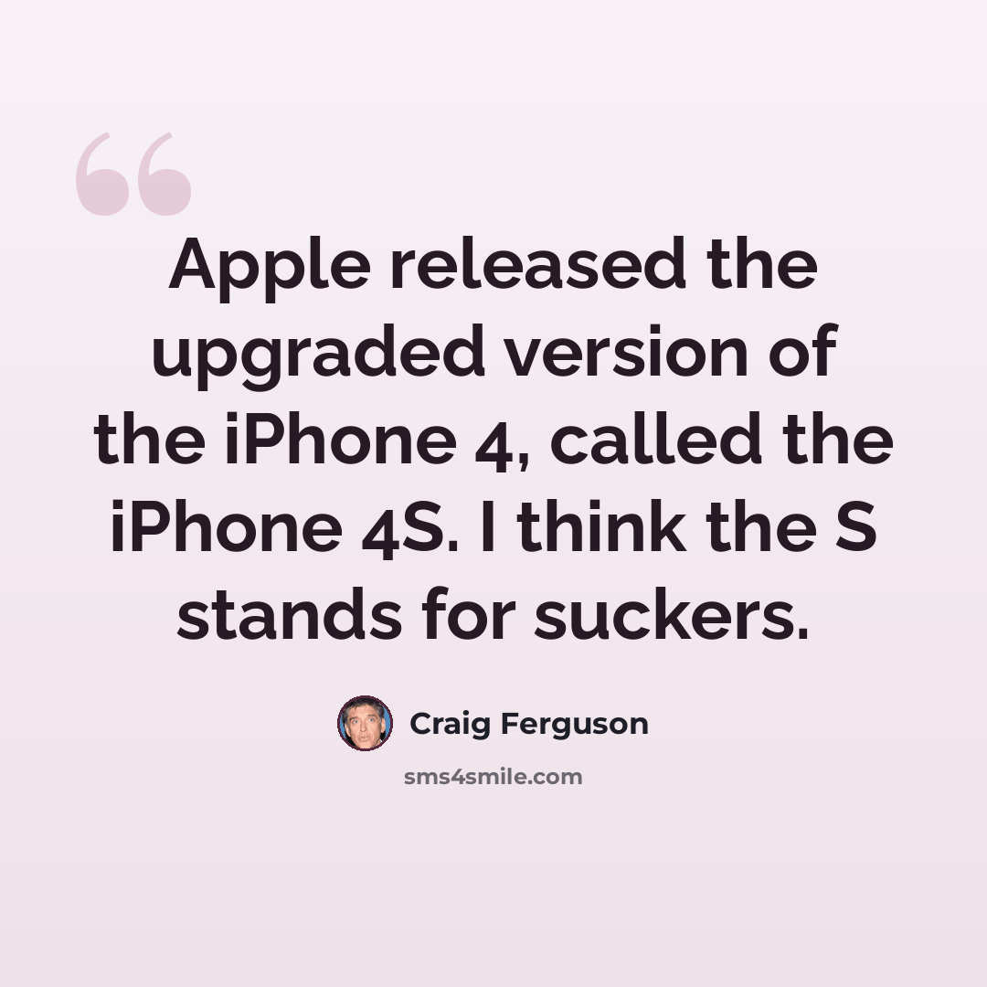 “Apple released the upgraded version of the iPhone 4, called the iPhone 4S. I think the S stands for suckers.” quote by Craig Ferguson