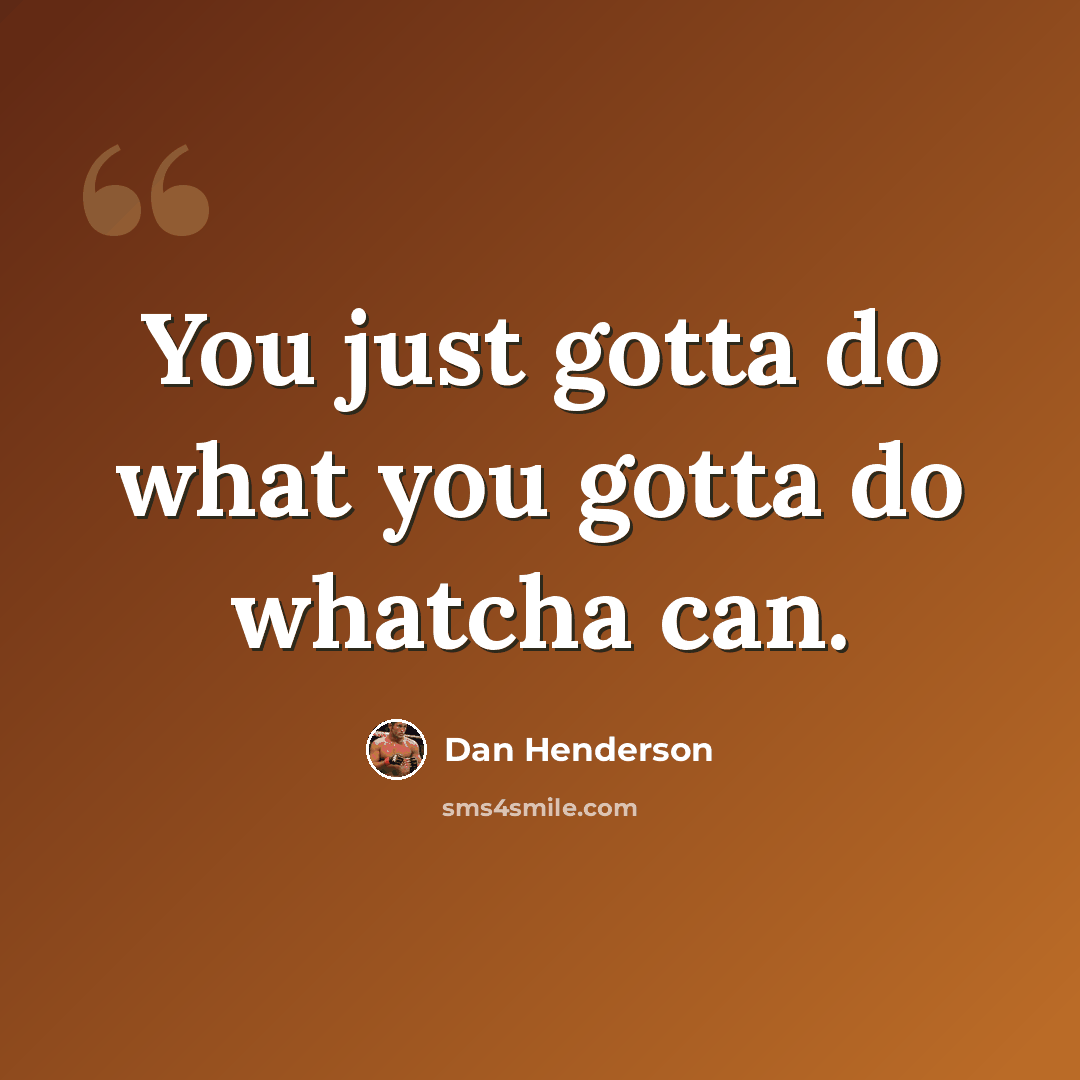 “You just gotta do what you gotta do whatcha can.” quote by Dan Henderson