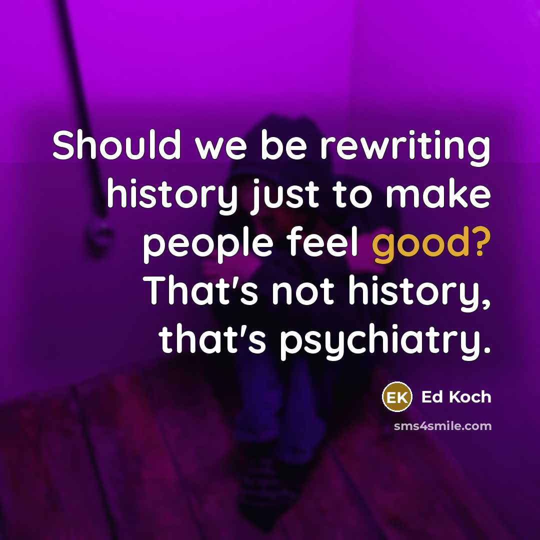 “Should we be rewriting history just to make people feel good? That's not history, that's psychiatry.” quote by Ed Koch
