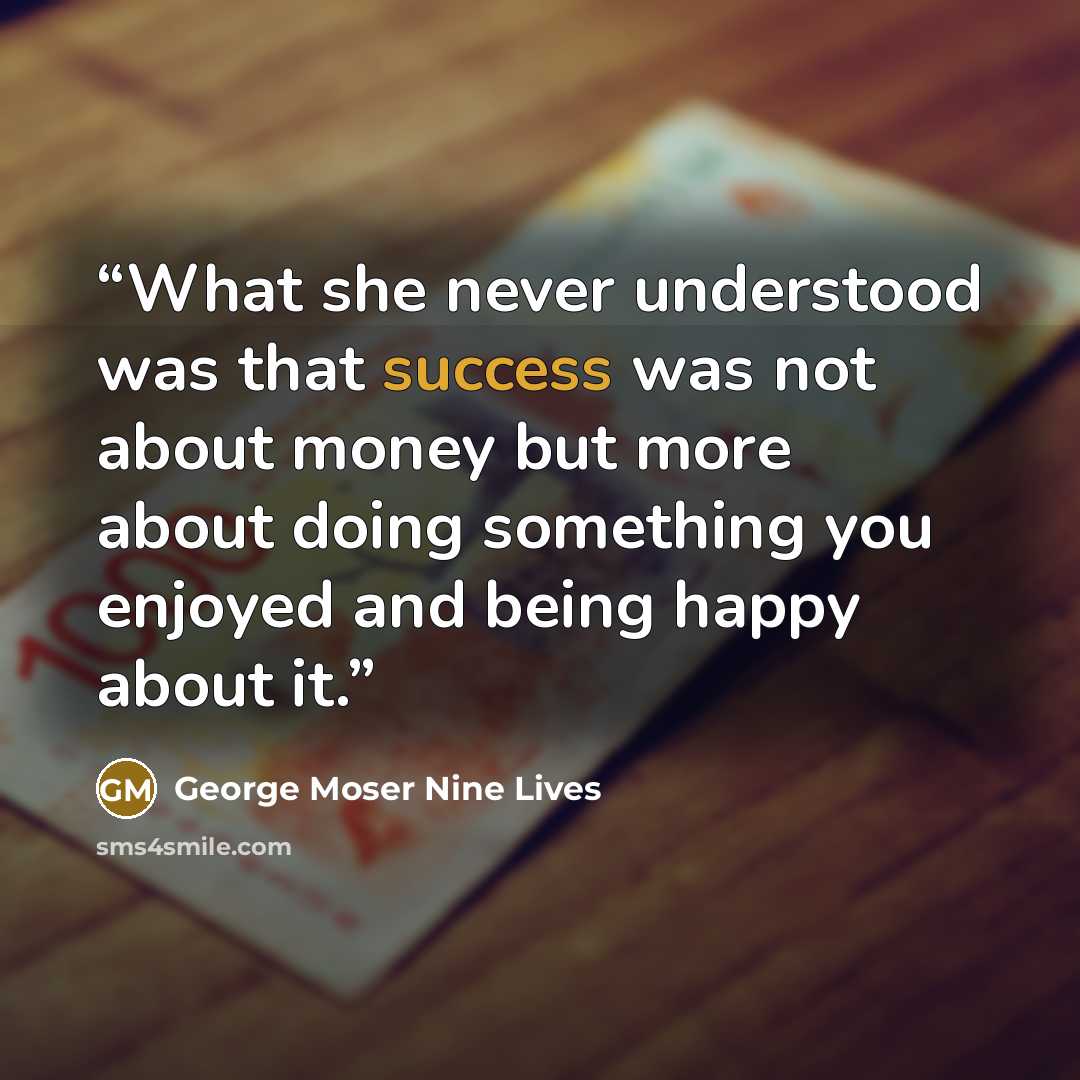“What she never understood was that success was not about money but more about doing something you enjoyed and being happy about it.” quote by George Moser Nine Lives