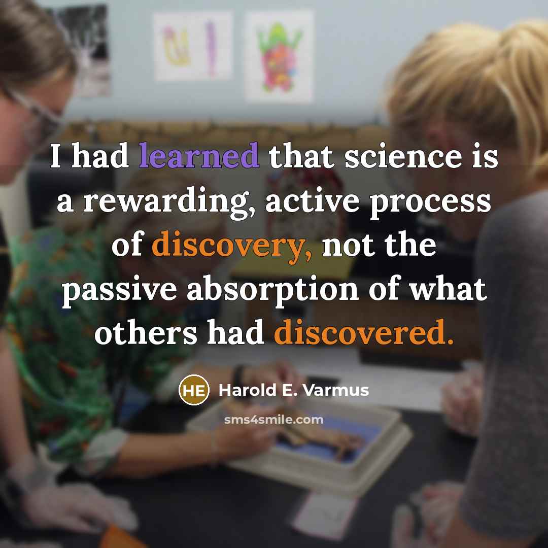 “I had learned that science is a rewarding, active process of discovery, not the passive absorption of what others had discovered.” quote by Harold E. Varmus