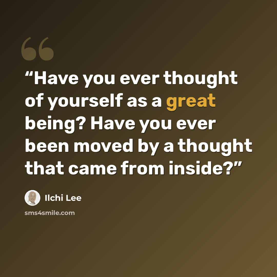 “Have you ever thought of yourself as a great being? Have you ever been moved by a thought that came from inside?” quote by Ilchi Lee