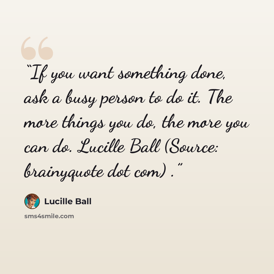 “If you want something done, ask a busy person to do it. The more things you do, the more you can do. Lucille Ball (Source: brainyquote dot com) .” quote by Lucille Ball