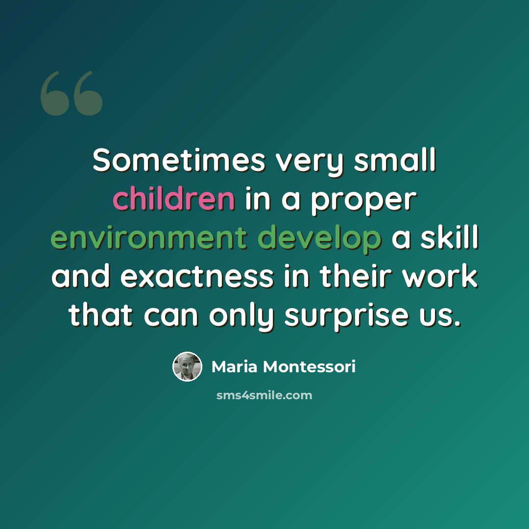 “Sometimes very small children in a proper environment develop a skill and exactness in their work that can only surprise us.” quote by Maria Montessori