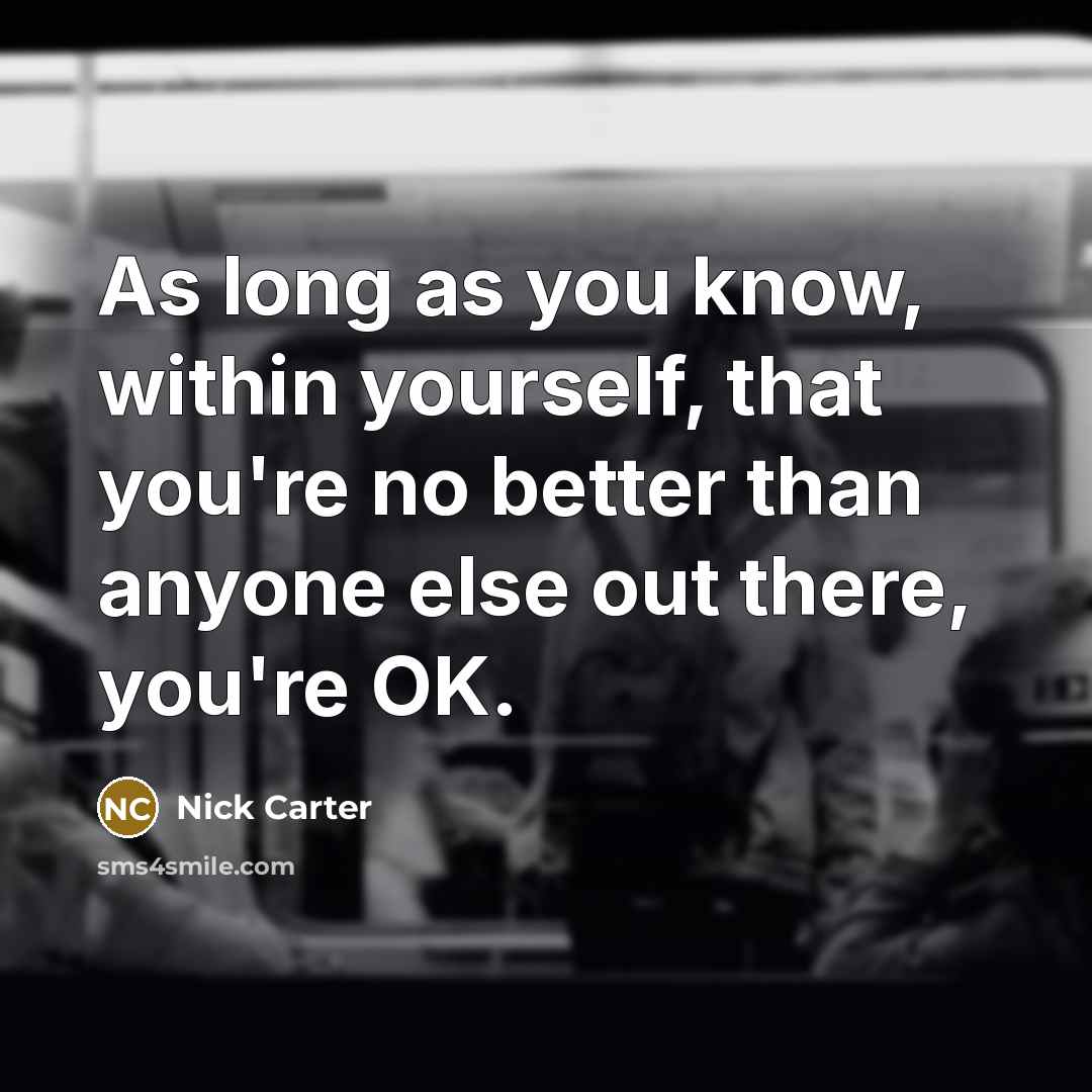 “As long as you know, within yourself, that you're no better than anyone else out there, you're OK.” quote by Nick Carter