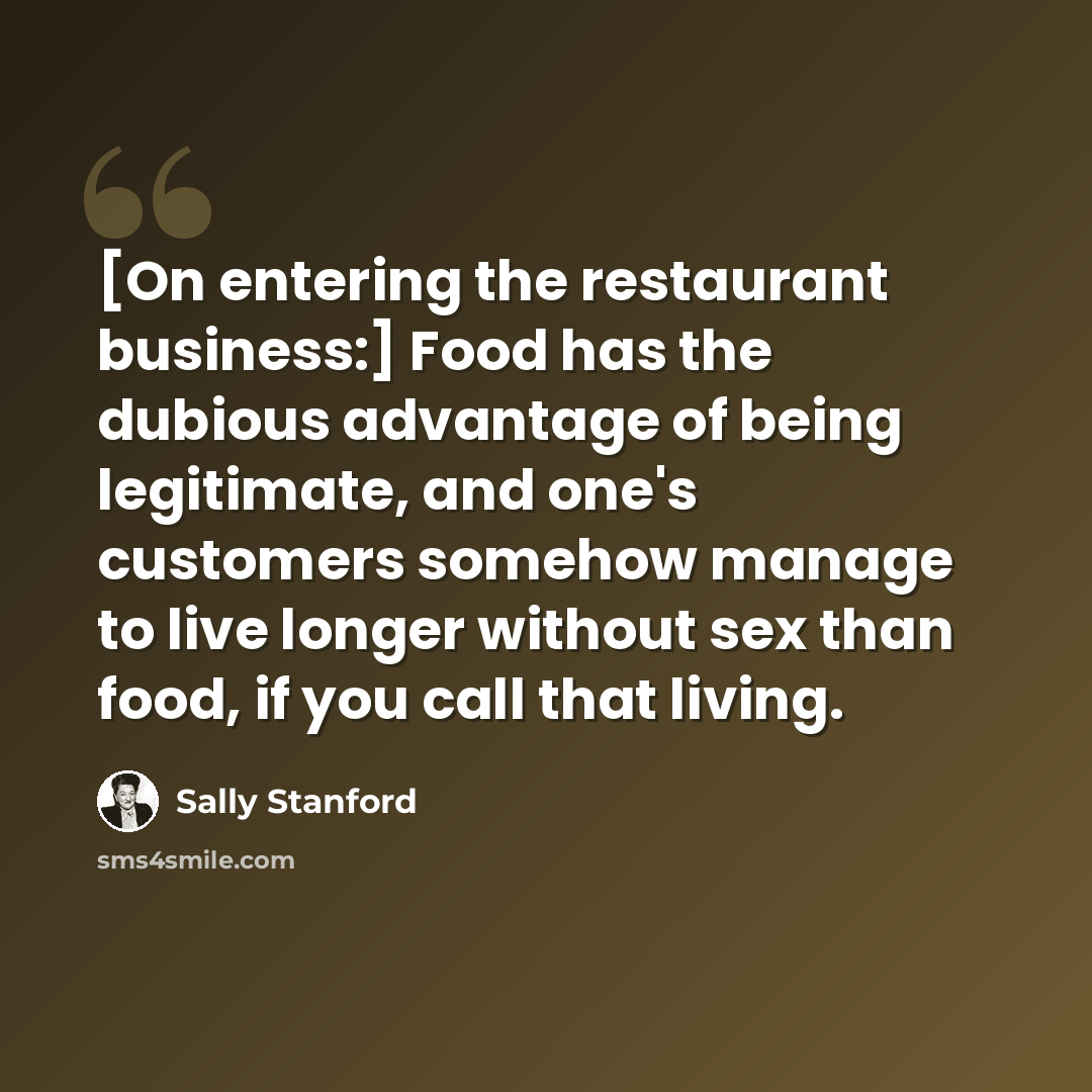 “[On entering the restaurant business:] Food has the dubious advantage of being legitimate, and one's customers somehow manage to live longer without sex than food, if you call that living.” quote by Sally Stanford