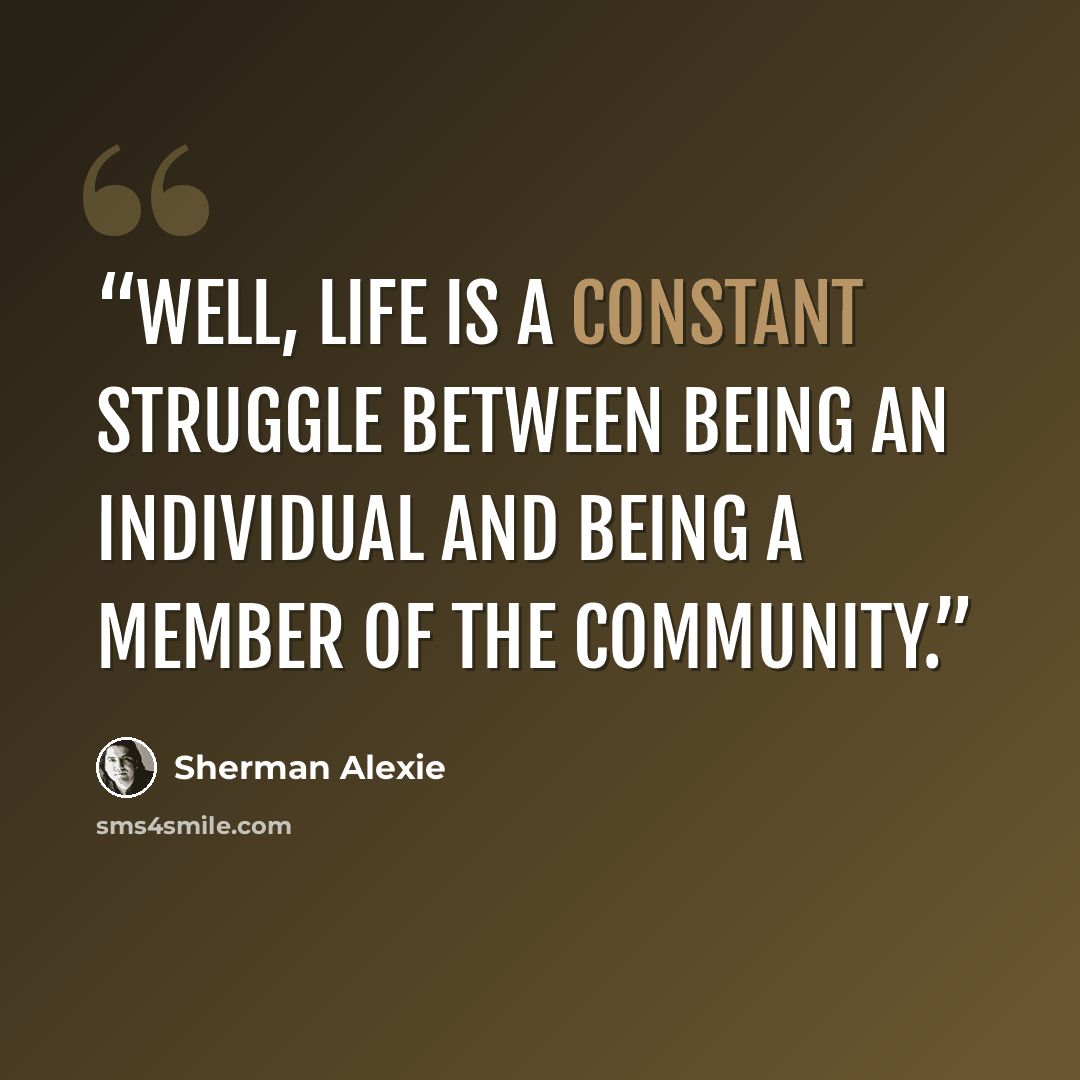 “Well, life is a constant struggle between being an individual and being a member of the community.” quote by Sherman Alexie