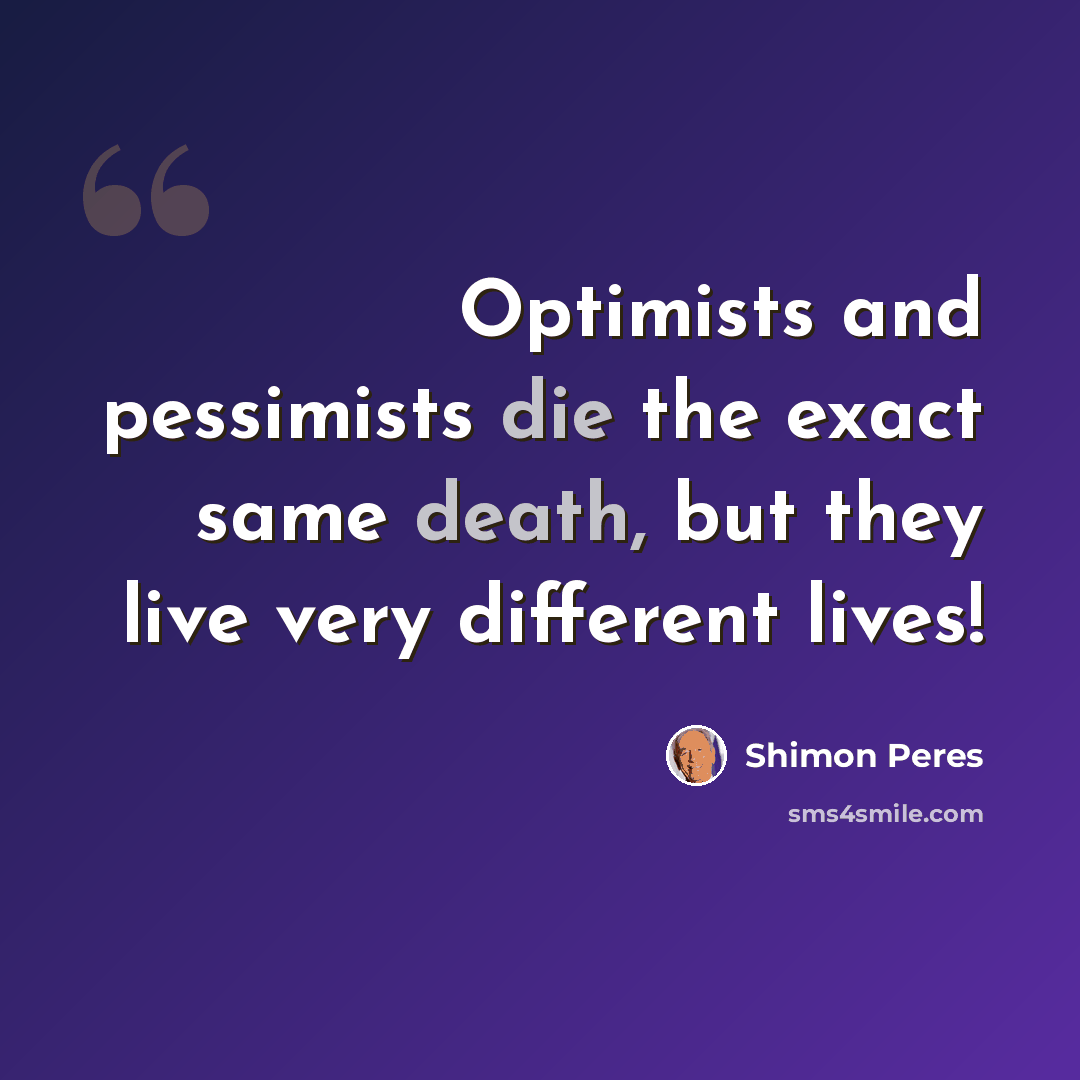 “Optimists and pessimists die the exact same death, but they live very different lives!” quote by Shimon Peres