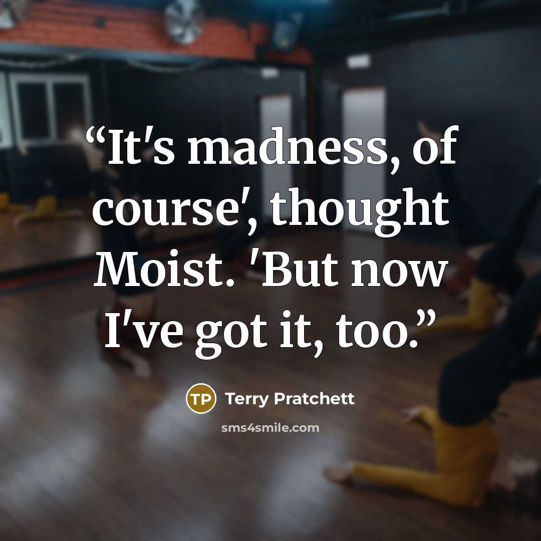 “It's madness, of course', thought Moist. 'But now I've got it, too.” quote by Terry Pratchett