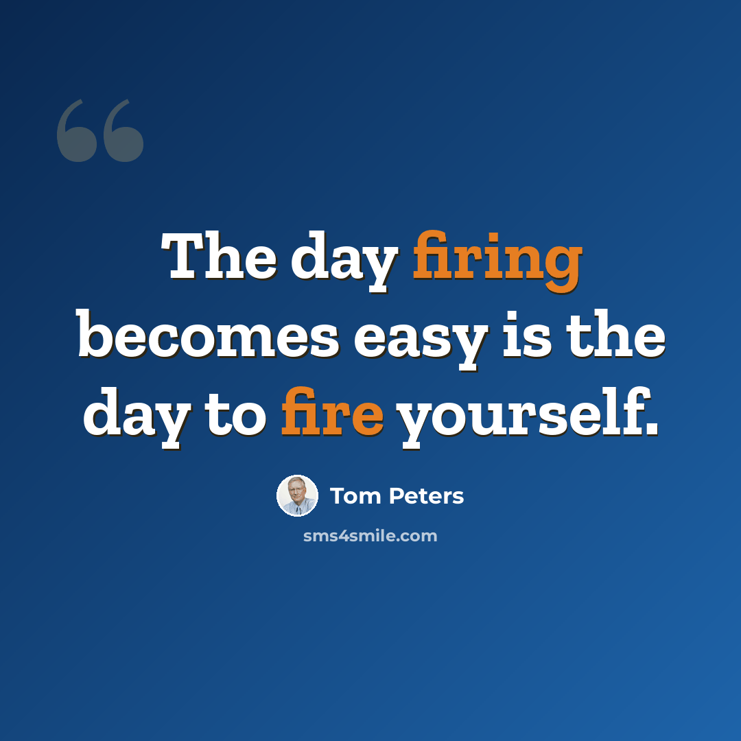 “The day firing becomes easy is the day to fire yourself.” quote by Tom Peters