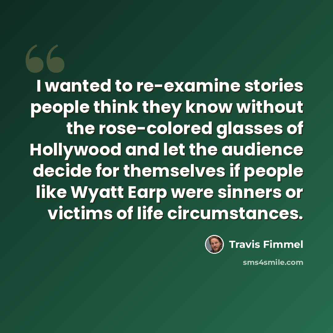 “I wanted to re-examine stories people think they know without the rose-colored glasses of Hollywood and let the audience decide for themselves if people like Wyatt Earp were sinners or victims of life circumstances.” quote by Travis Fimmel