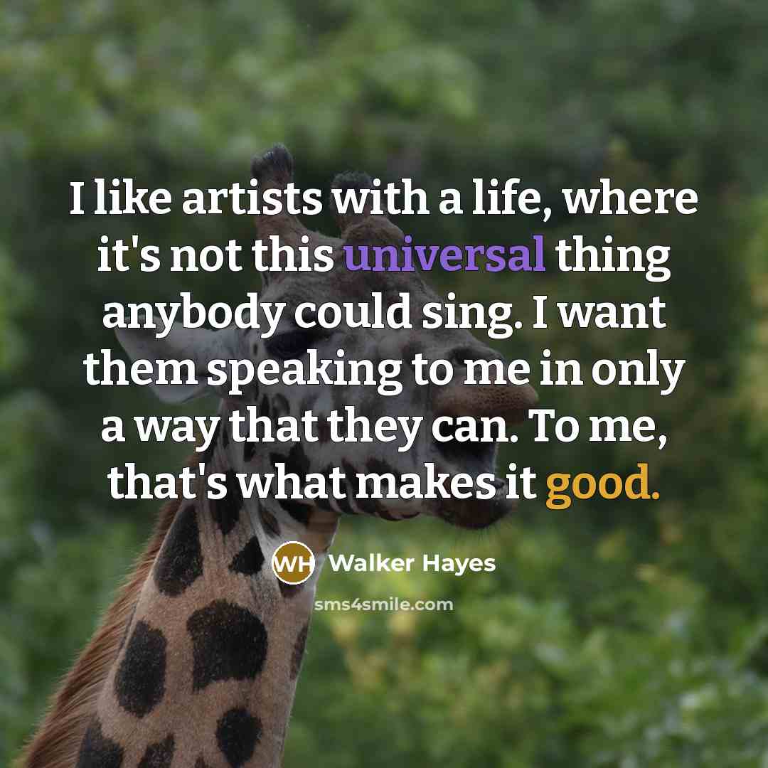 “I like artists with a life, where it's not this universal thing anybody could sing. I want them speaking to me in only a way that they can. To me, that's what makes it good.” quote by Walker Hayes