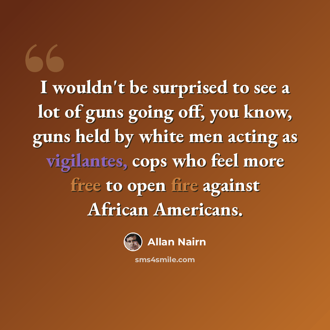 “I wouldn't be surprised to see a lot of guns going off, you know, guns held by white men acting as vigilantes, cops who feel more free to open fire against African Americans.” quote by Allan Nairn