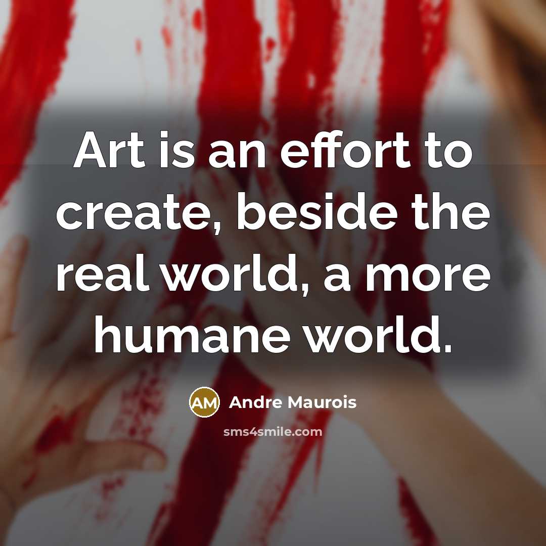 “Art is an effort to create, beside the real world, a more humane world.” quote by Andre Maurois