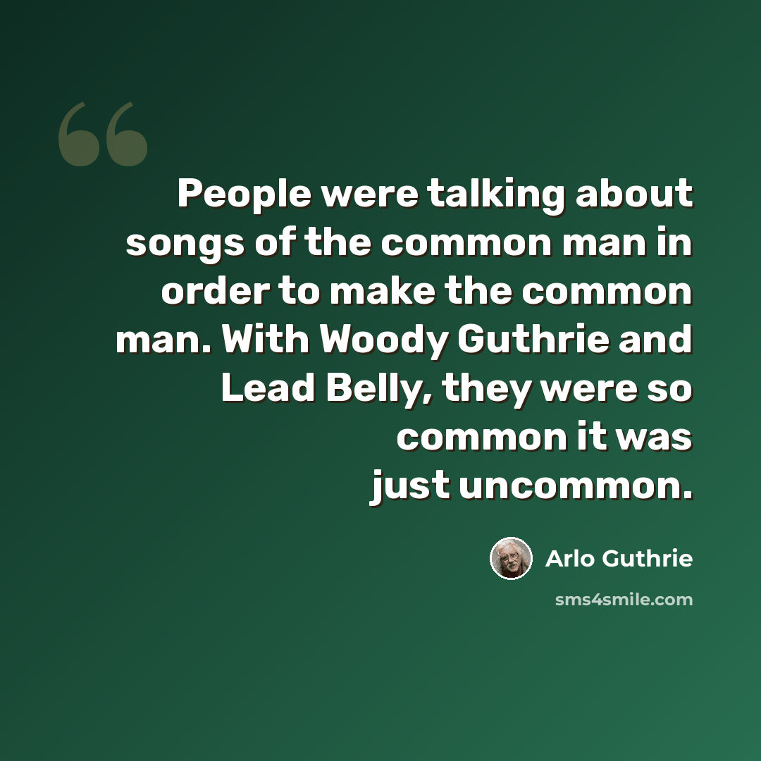 “People were talking about songs of the common man in order to make the common man. With Woody Guthrie and Lead Belly, they were so common it was just uncommon.” quote by Arlo Guthrie