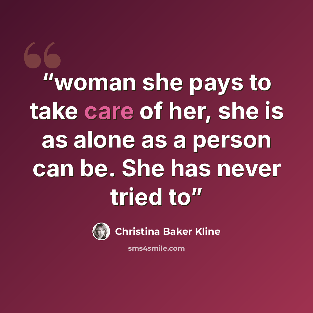 “woman she pays to take care of her, she is as alone as a person can be. She has never tried to” quote by Christina Baker Kline