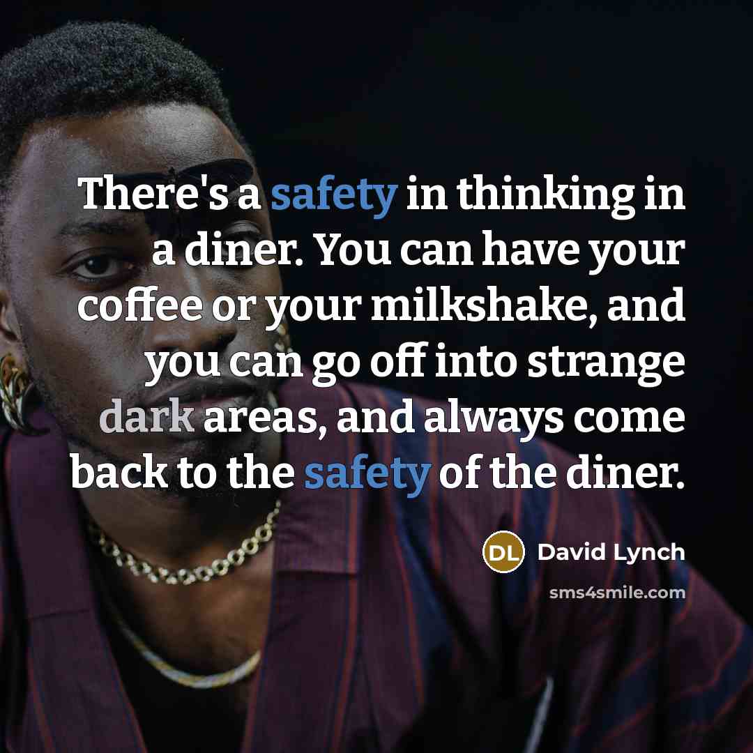 “There's a safety in thinking in a diner. You can have your coffee or your milkshake, and you can go off into strange dark areas, and always come back to the safety of the diner.” quote by David Lynch