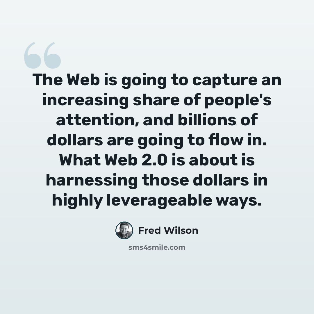 “The Web is going to capture an increasing share of people's attention, and billions of dollars are going to flow in. What Web 2.0 is about is harnessing those dollars in highly leverageable ways.” quote by Fred Wilson