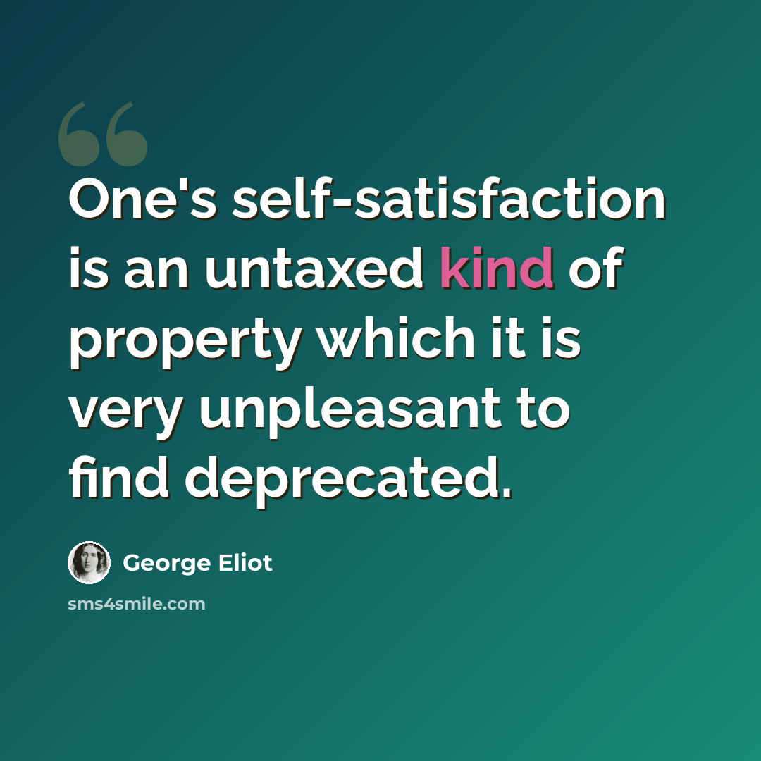 “One's self-satisfaction is an untaxed kind of property which it is very unpleasant to find deprecated.” quote by George Eliot