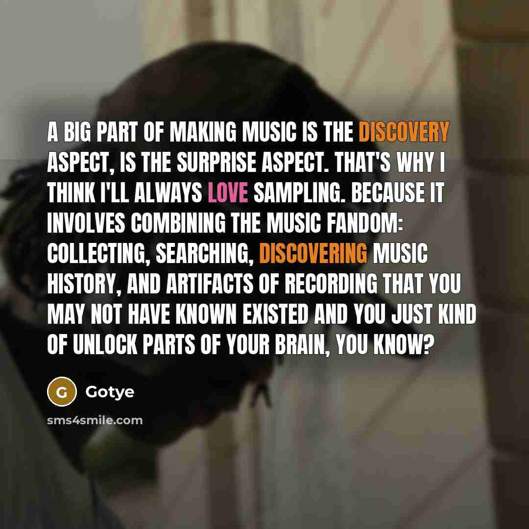 “A big part of making music is the discovery aspect, is the surprise aspect. That's why I think I'll always love sampling. Because it involves combining the music fandom: collecting, searching, discovering music history, and artifacts of recording that you may not have known existed and you just…” quote by Gotye