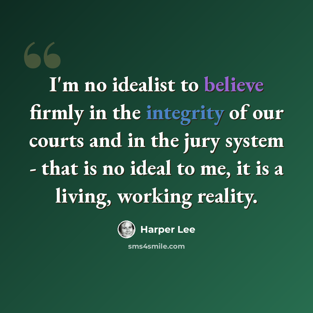 “I'm no idealist to believe firmly in the integrity of our courts and in the jury system - that is no ideal to me, it is a living, working reality.” quote by Harper Lee