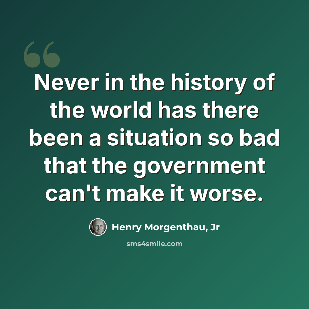 “Never in the history of the world has there been a situation so bad that the government can't make it worse.” quote by Henry Morgenthau, Jr