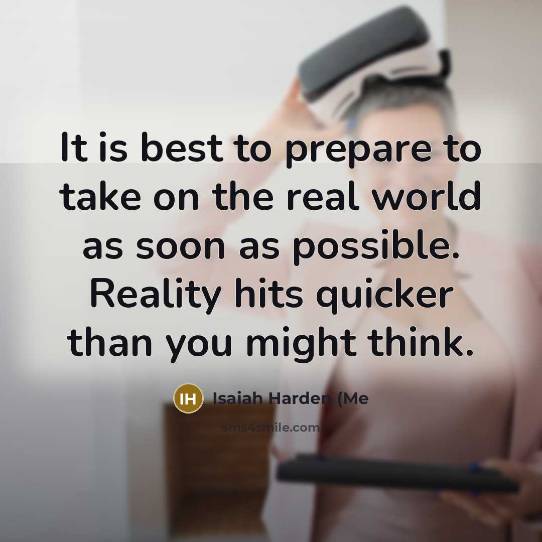 “It is best to prepare to take on the real world as soon as possible. Reality hits quicker than you might think.” quote by Isaiah Harden (Me
