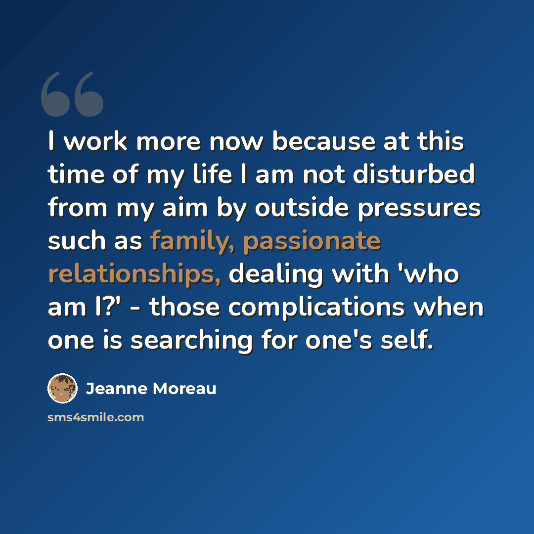 “I work more now because at this time of my life I am not disturbed from my aim by outside pressures such as family, passionate relationships, dealing with 'who am I?' - those complications when one is searching for one's self.” quote by Jeanne Moreau