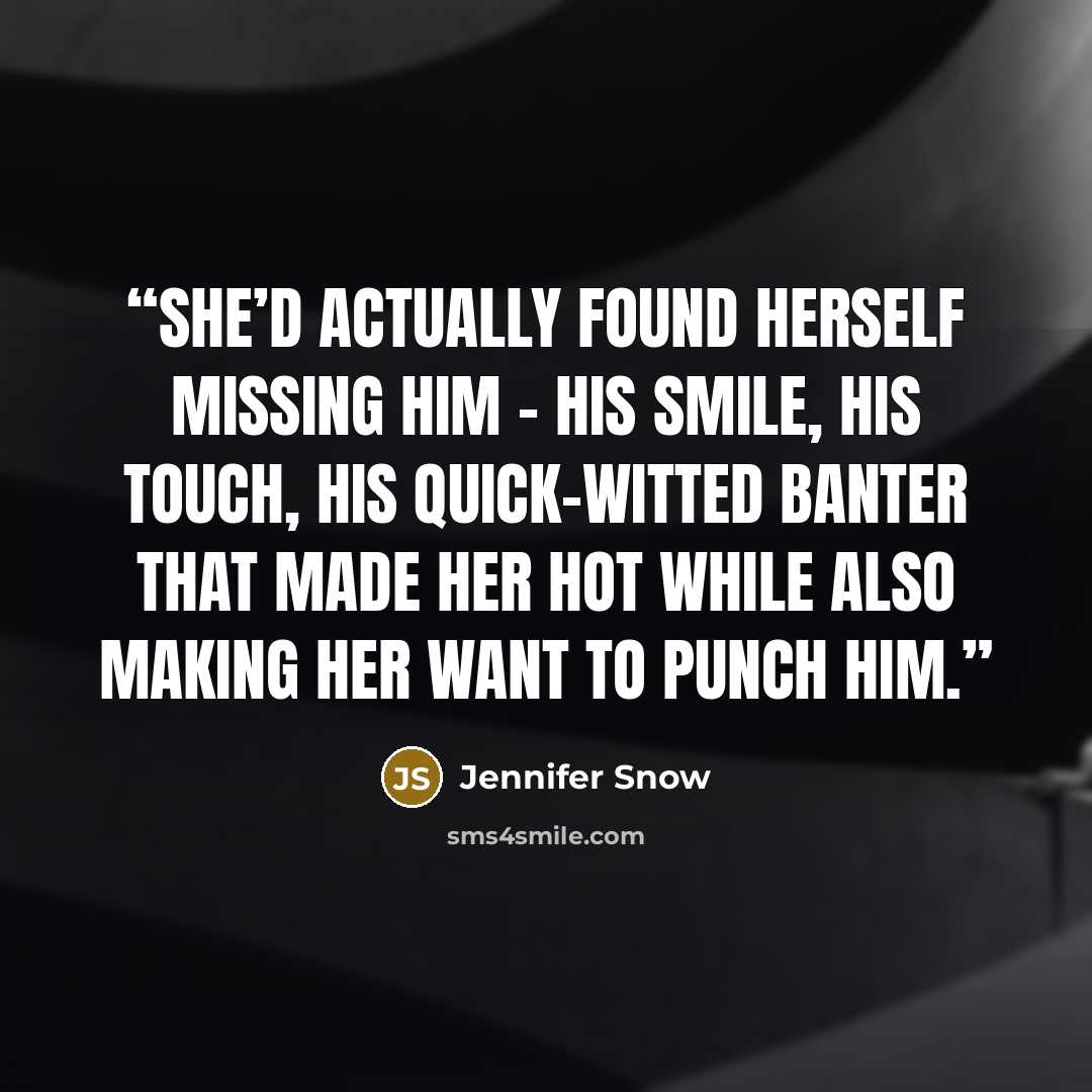“She’d actually found herself missing him – his smile, his touch, his quick-witted banter that made her hot while also making her want to punch him.” quote by Jennifer Snow