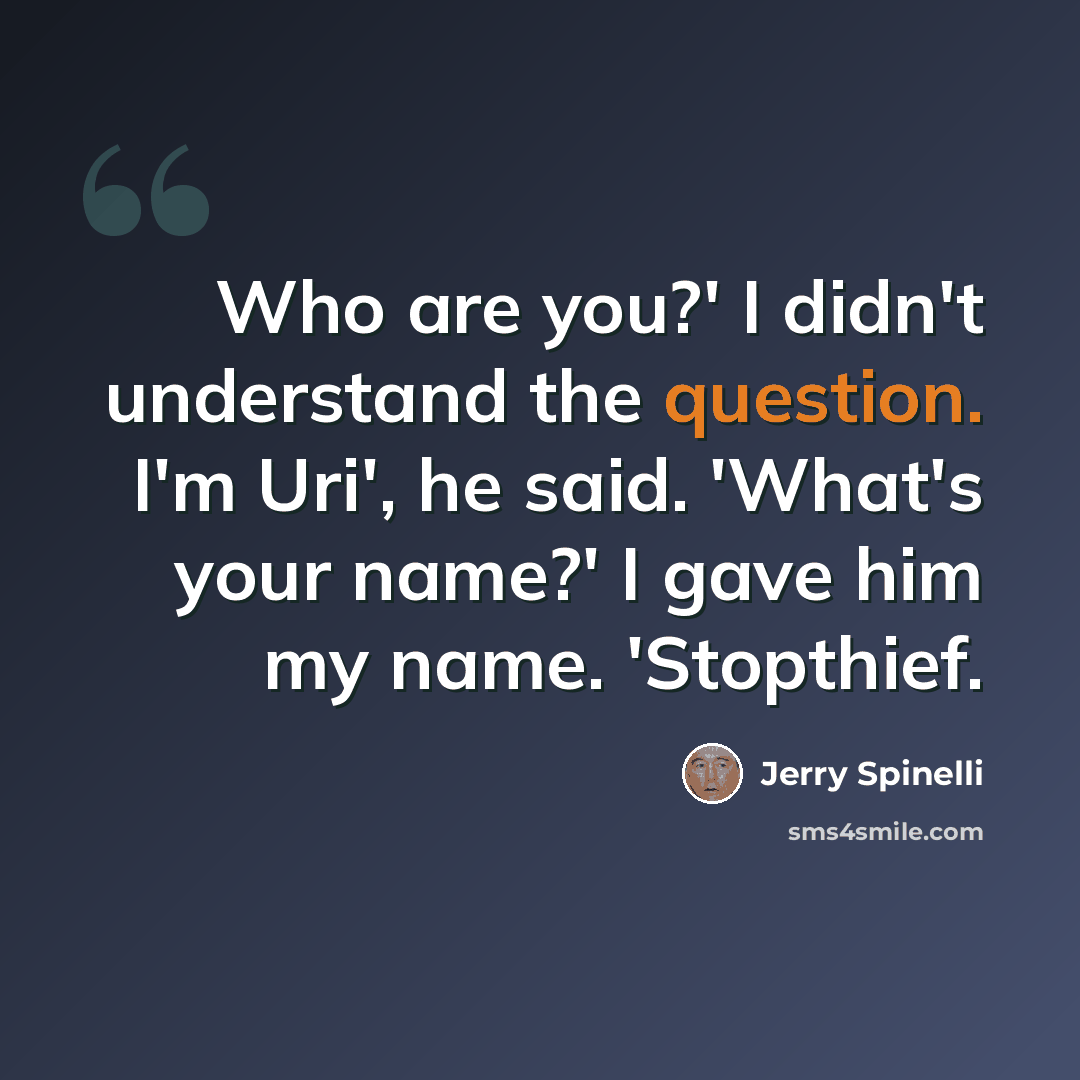 “Who are you?' I didn't understand the question. I'm Uri', he said. 'What's your name?' I gave him my name. 'Stopthief.” quote by Jerry Spinelli