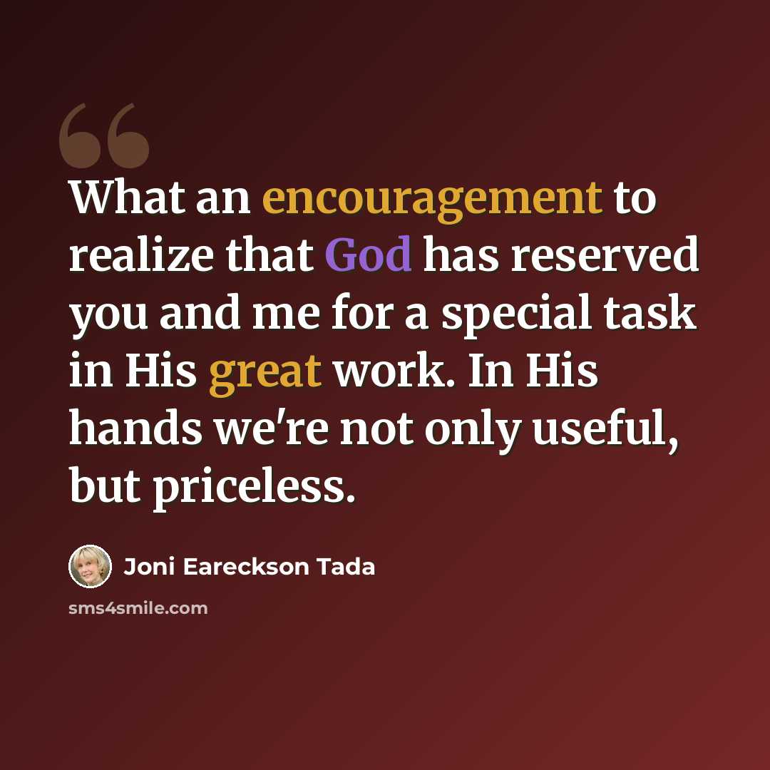 “What an encouragement to realize that God has reserved you and me for a special task in His great work. In His hands we're not only useful, but priceless.” quote by Joni Eareckson Tada