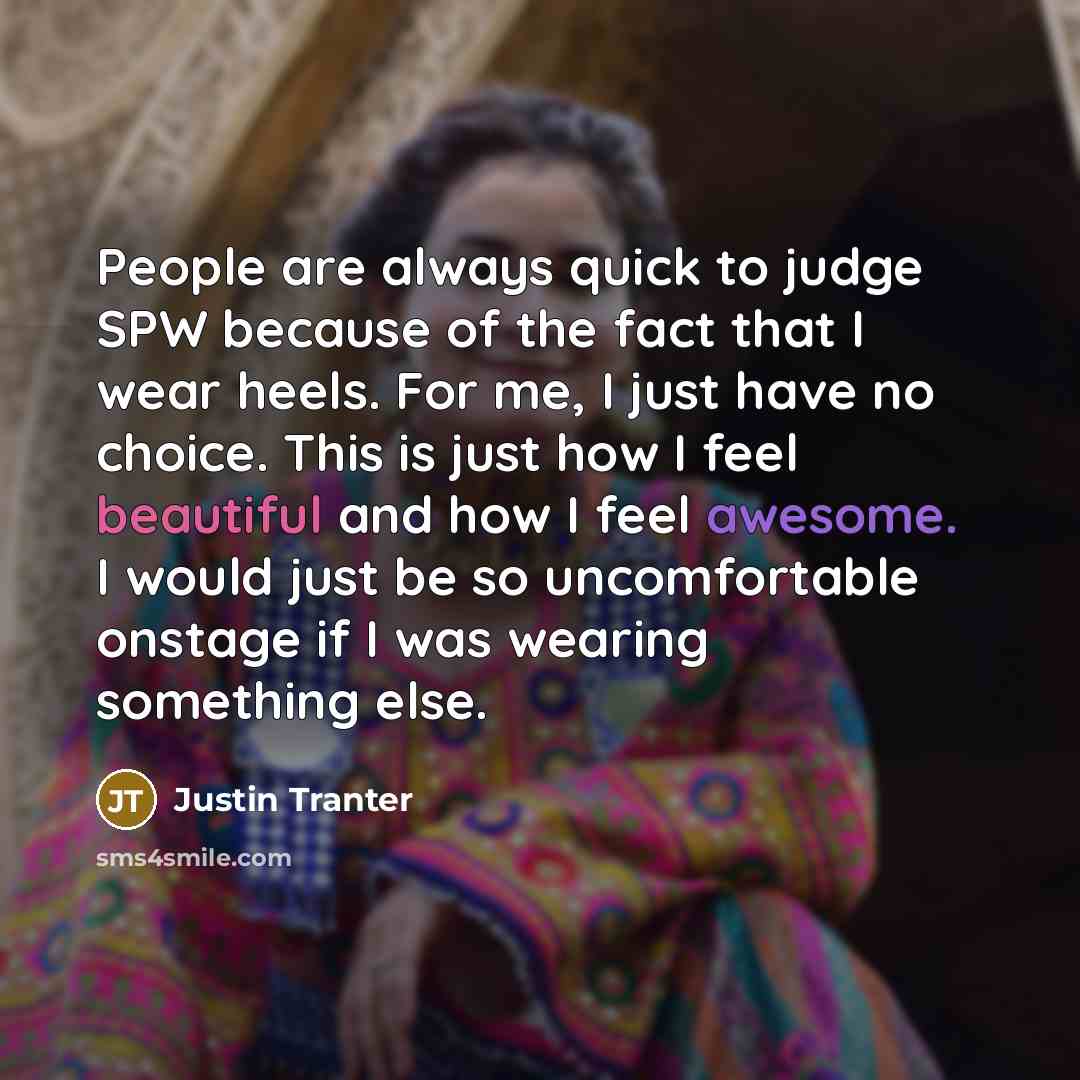 “People are always quick to judge SPW because of the fact that I wear heels. For me, I just have no choice. This is just how I feel beautiful and how I feel awesome. I would just be so uncomfortable onstage if I was wearing something else.” quote by Justin Tranter