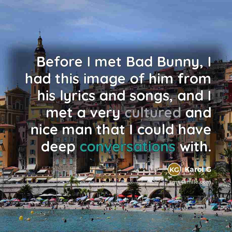 “Before I met Bad Bunny, I had this image of him from his lyrics and songs, and I met a very cultured and nice man that I could have deep conversations with.” quote by Karol G