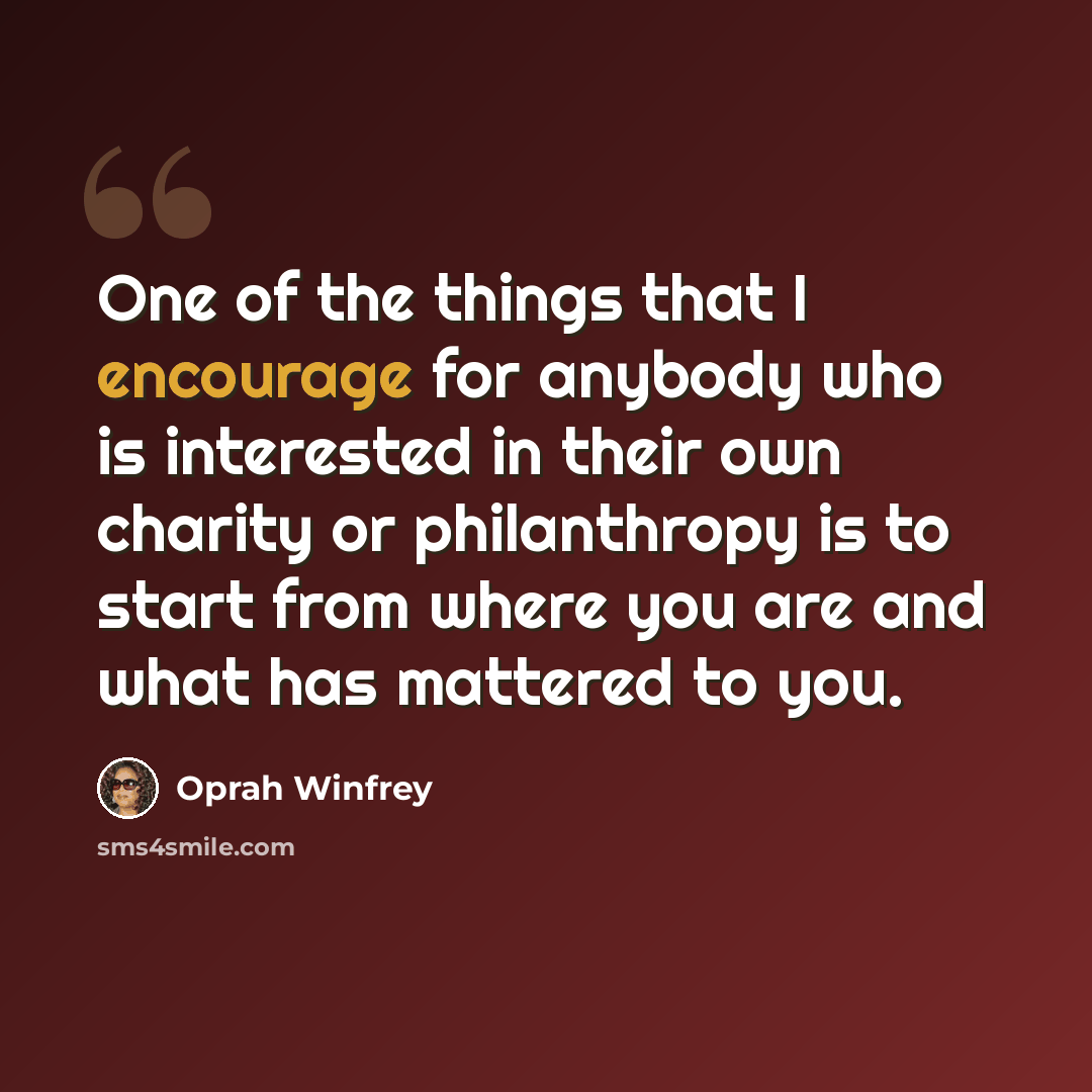 “One of the things that I encourage for anybody who is interested in their own charity or philanthropy is to start from where you are and what has mattered to you.” quote by Oprah Winfrey