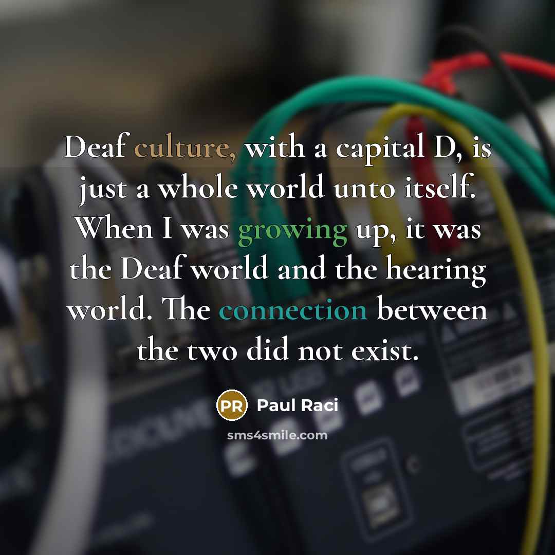 “Deaf culture, with a capital D, is just a whole world unto itself. When I was growing up, it was the Deaf world and the hearing world. The connection between the two did not exist.” quote by Paul Raci